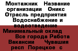 Монтажник › Название организации ­ Оникс › Отрасль предприятия ­ Водоснабжение и водоотведение › Минимальный оклад ­ 60 000 - Все города Работа » Вакансии   . Чувашия респ.,Порецкое. с.